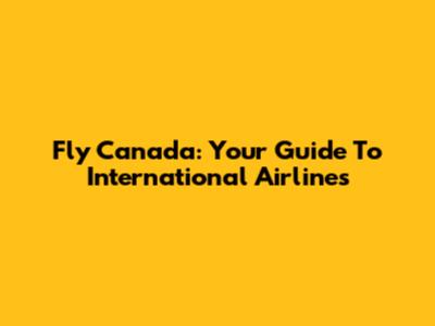 Fly Canada: Your Guide To International Airlines