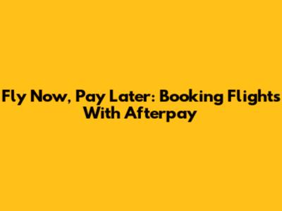Fly Now, Pay Later: Booking Flights With Afterpay