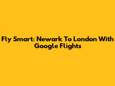 Fly Smart: Newark To London With Google Flights
