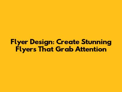 Flyer Design: Create Stunning Flyers That Grab Attention
