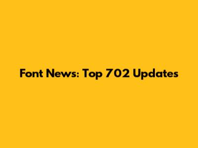 Font News: Top 702 Updates