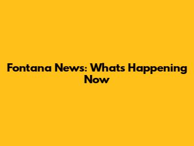 Fontana News: What's Happening Now