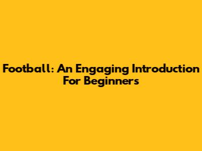 Football: An Engaging Introduction For Beginners