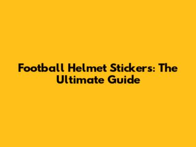Football Helmet Stickers: The Ultimate Guide