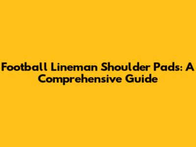 Football Lineman Shoulder Pads: A Comprehensive Guide