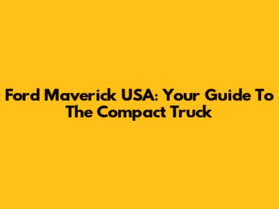 Ford Maverick USA: Your Guide To The Compact Truck