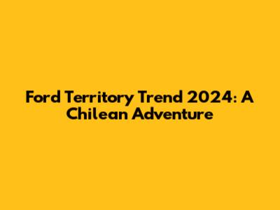 Ford Territory Trend 2024: A Chilean Adventure
