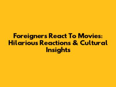Foreigners React To Movies: Hilarious Reactions & Cultural Insights