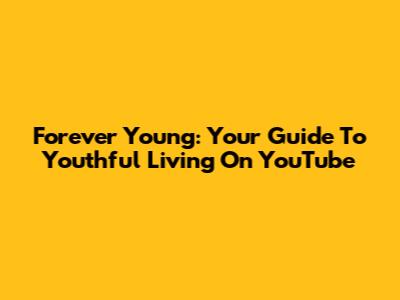 Forever Young: Your Guide To Youthful Living On YouTube