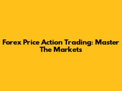 Forex Price Action Trading: Master The Markets