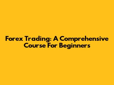 Forex Trading: A Comprehensive Course For Beginners
