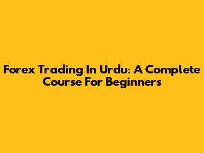 Forex Trading In Urdu: A Complete Course For Beginners