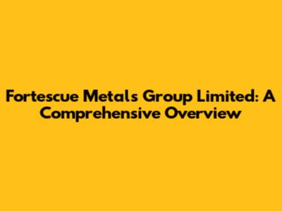Fortescue Metals Group Limited: A Comprehensive Overview
