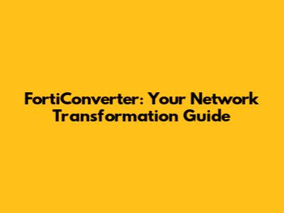 FortiConverter: Your Network Transformation Guide