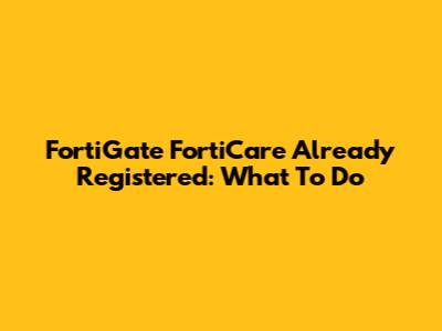 FortiGate FortiCare Already Registered: What To Do