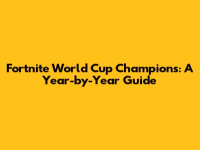 Fortnite World Cup Champions: A Year-by-Year Guide