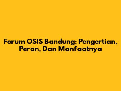 Forum OSIS Bandung: Pengertian, Peran, Dan Manfaatnya