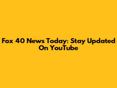 Fox 40 News Today: Stay Updated On YouTube