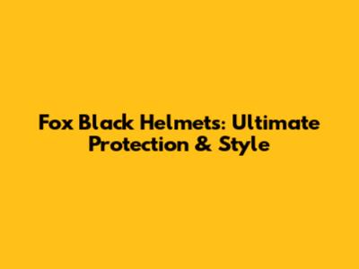 Fox Black Helmets: Ultimate Protection & Style