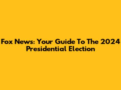 Fox News: Your Guide To The 2024 Presidential Election