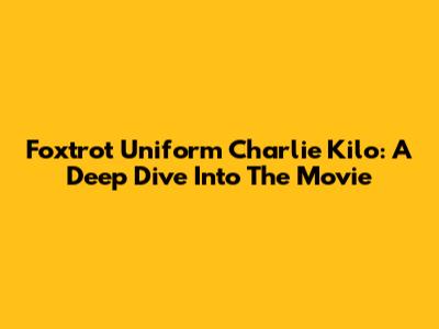 Foxtrot Uniform Charlie Kilo: A Deep Dive Into The Movie