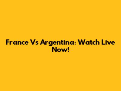 France Vs Argentina: Watch Live Now!