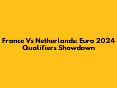 France Vs Netherlands: Euro 2024 Qualifiers Showdown
