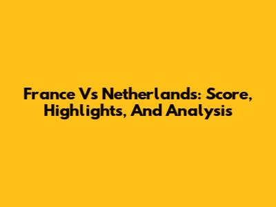 France Vs Netherlands: Score, Highlights, And Analysis