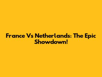 France Vs Netherlands: The Epic Showdown!