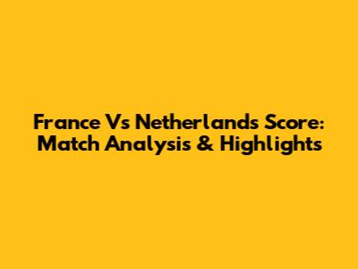 France Vs Netherlands Score: Match Analysis & Highlights