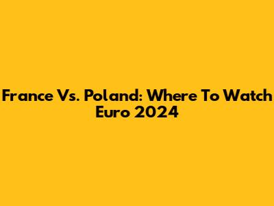 France Vs. Poland: Where To Watch Euro 2024