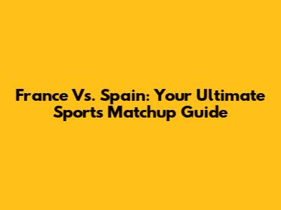 France Vs. Spain: Your Ultimate Sports Matchup Guide
