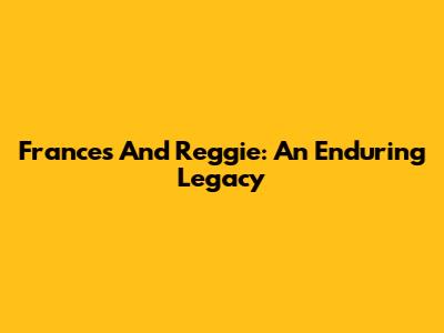 Frances And Reggie: An Enduring Legacy