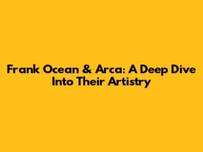 Frank Ocean & Arca: A Deep Dive Into Their Artistry