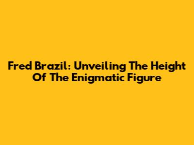 Fred Brazil: Unveiling The Height Of The Enigmatic Figure