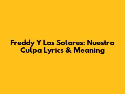 Freddy Y Los Solares: Nuestra Culpa Lyrics & Meaning