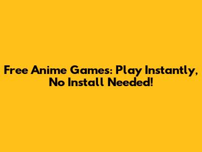 Free Anime Games: Play Instantly, No Install Needed!
