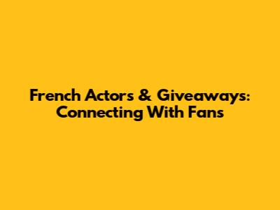 French Actors & Giveaways: Connecting With Fans