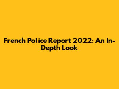French Police Report 2022: An In-Depth Look