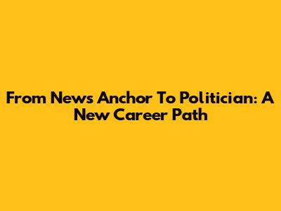 From News Anchor To Politician: A New Career Path