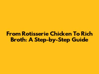 From Rotisserie Chicken To Rich Broth: A Step-by-Step Guide