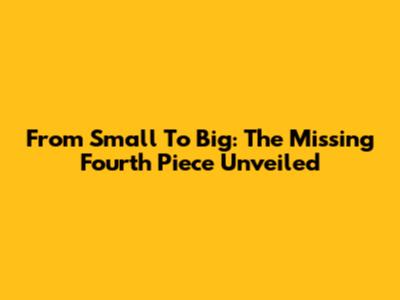 From Small To Big: The Missing Fourth Piece Unveiled