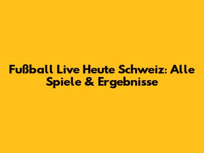 Fußball Live Heute Schweiz: Alle Spiele & Ergebnisse