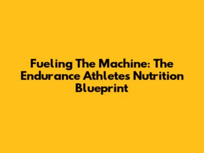 Fueling The Machine: The Endurance Athlete's Nutrition Blueprint