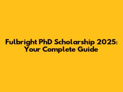 Fulbright PhD Scholarship 2025: Your Complete Guide