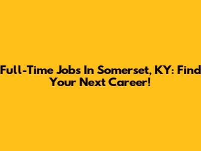 Full-Time Jobs In Somerset, KY: Find Your Next Career!