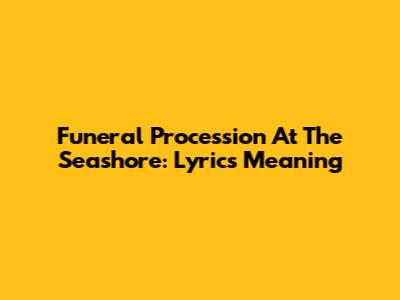 Funeral Procession At The Seashore: Lyrics Meaning