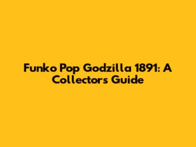 Funko Pop Godzilla 1891: A Collector's Guide