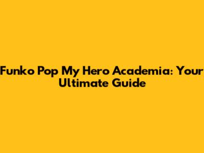 Funko Pop My Hero Academia: Your Ultimate Guide