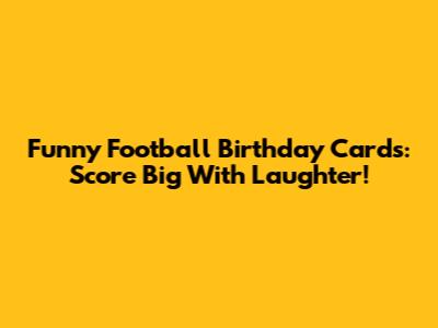 Funny Football Birthday Cards: Score Big With Laughter!